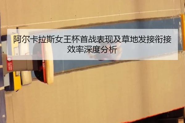 阿尔卡拉斯女王杯首战表现及草地发接衔接效率深度分析