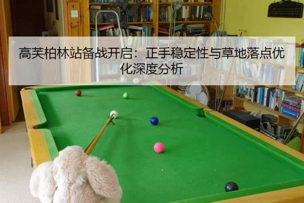高芙柏林站备战开启：正手稳定性与草地落点优化深度分析